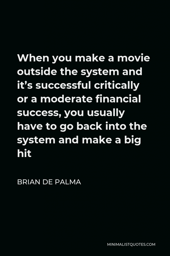 Brian De Palma Quote - When you make a movie outside the system and it’s successful critically or a moderate financial success, you usually have to go back into the system and make a big hit