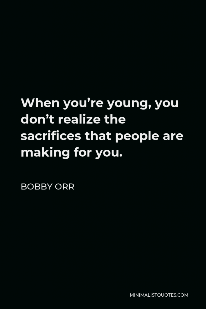 Bobby Orr Quote - When you’re young, you don’t realize the sacrifices that people are making for you.
