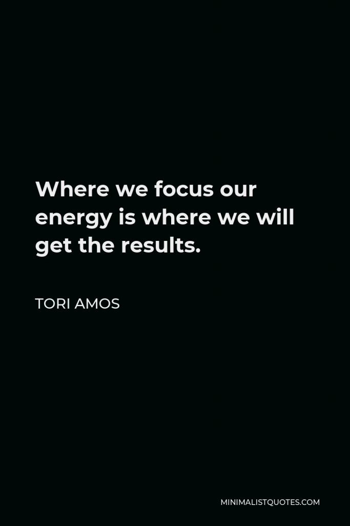 Tori Amos Quote - Where we focus our energy is where we will get the results.