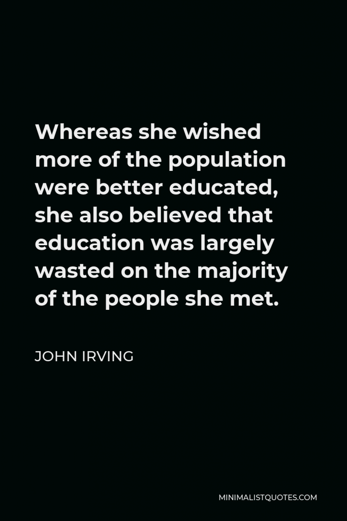 John Irving Quote - Whereas she wished more of the population were better educated, she also believed that education was largely wasted on the majority of the people she met.