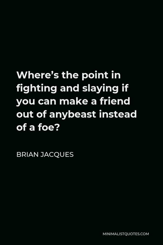 Brian Jacques Quote - Where’s the point in fighting and slaying if you can make a friend out of anybeast instead of a foe?