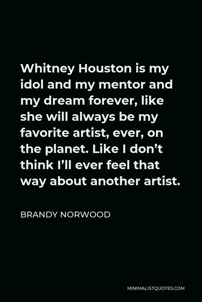 Brandy Norwood Quote - Whitney Houston is my idol and my mentor and my dream forever, like she will always be my favorite artist, ever, on the planet. Like I don’t think I’ll ever feel that way about another artist.