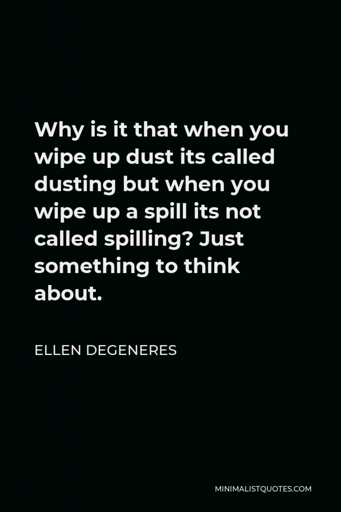 Ellen DeGeneres Quote - Why is it that when you wipe up dust its called dusting but when you wipe up a spill its not called spilling? Just something to think about.