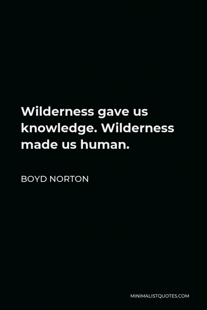 Boyd Norton Quote - Wilderness gave us knowledge. Wilderness made us human.