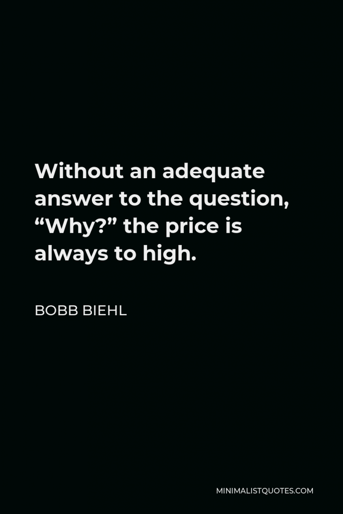 Bobb Biehl Quote - Without an adequate answer to the question, “Why?” the price is always to high.