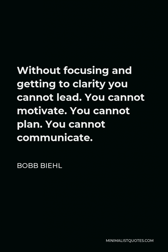 Bobb Biehl Quote - Without focusing and getting to clarity you cannot lead. You cannot motivate. You cannot plan. You cannot communicate.