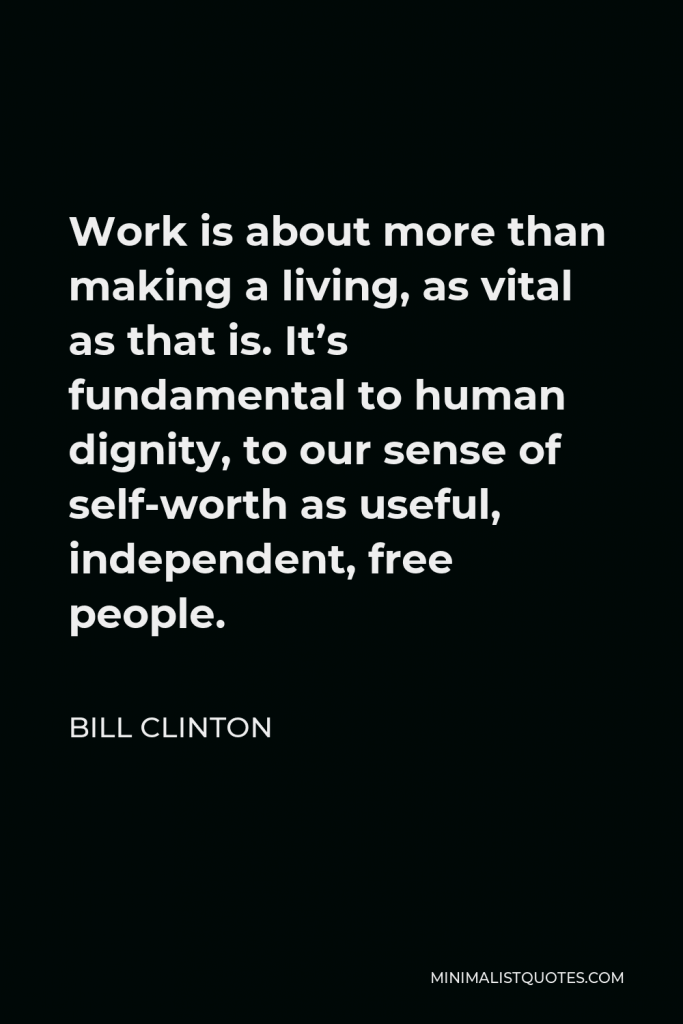 William J. Clinton Quote - Work is about more than making a living, as vital as that is. It’s fundamental to human dignity, to our sense of self-worth as useful, independent, free people.
