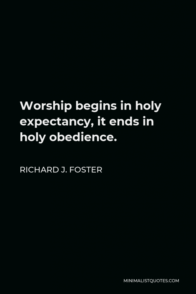 Richard J. Foster Quote - Worship begins in holy expectancy, it ends in holy obedience.