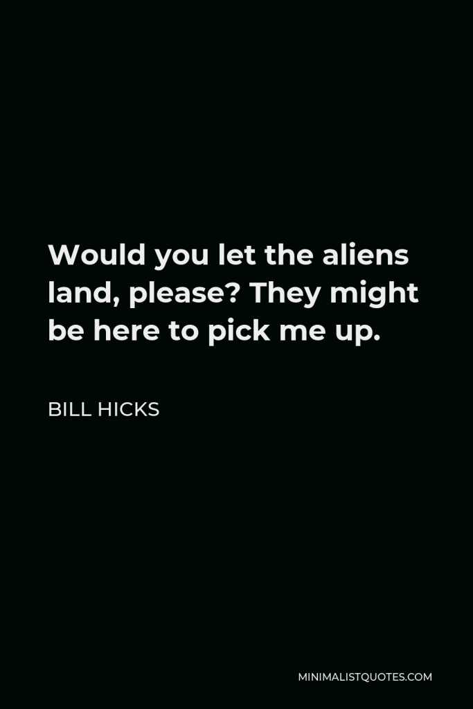 Bill Hicks Quote - Would you let the aliens land, please? They might be here to pick me up.