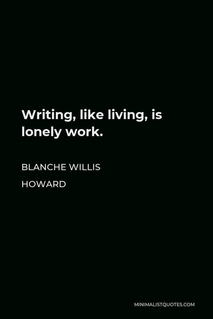 Blanche Willis Howard Quote - Writing, like living, is lonely work.