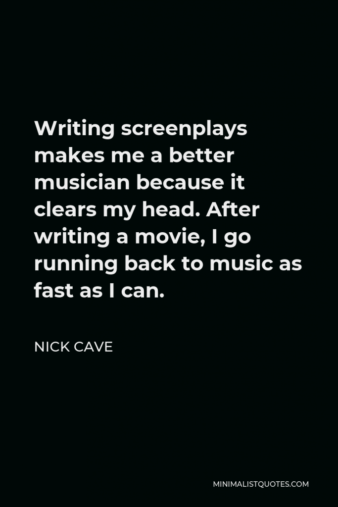 Nick Cave Quote - Writing screenplays makes me a better musician because it clears my head. After writing a movie, I go running back to music as fast as I can.