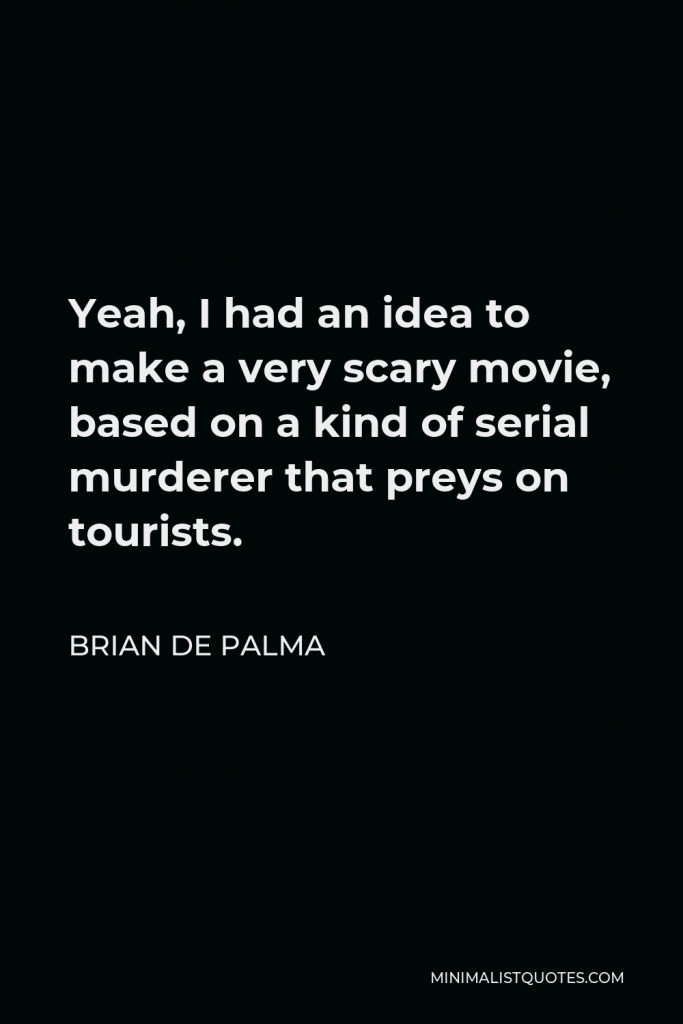 Brian De Palma Quote - Yeah, I had an idea to make a very scary movie, based on a kind of serial murderer that preys on tourists.