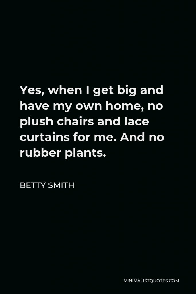 Betty Smith Quote - Yes, when I get big and have my own home, no plush chairs and lace curtains for me. And no rubber plants.