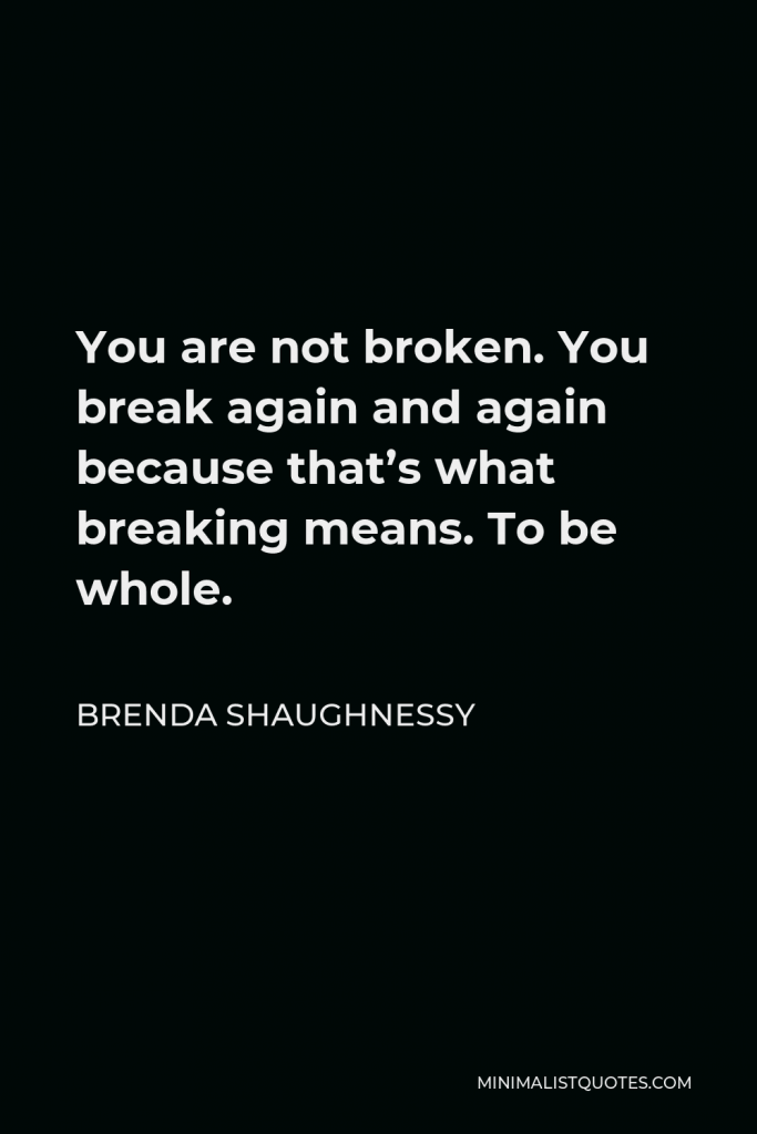 Brenda Shaughnessy Quote - You are not broken. You break again and again because that’s what breaking means. To be whole.