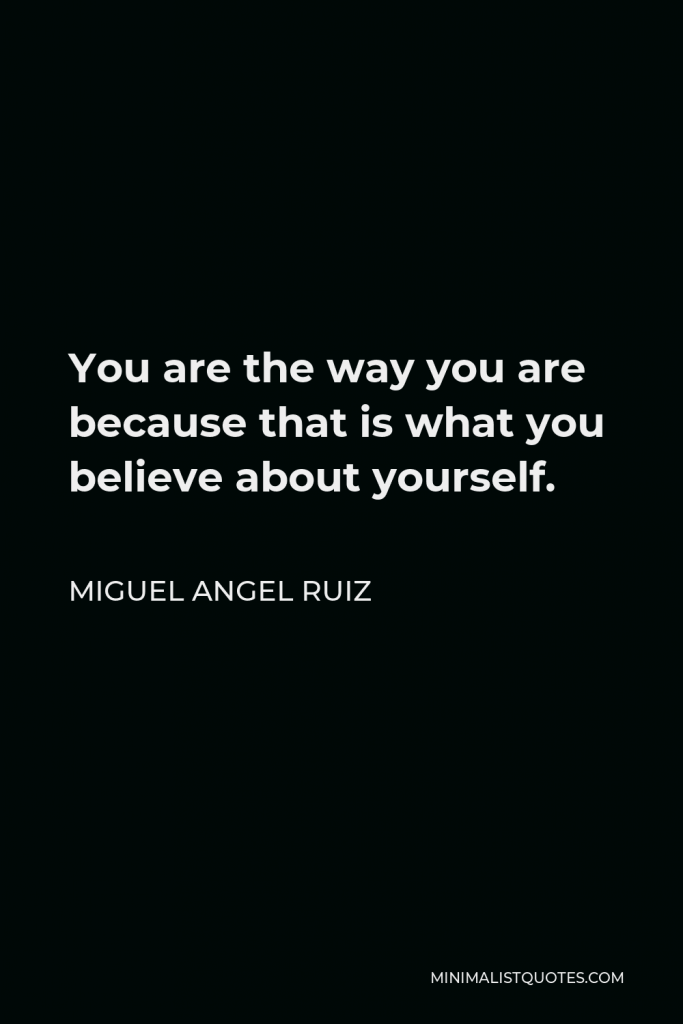 Miguel Angel Ruiz Quote - You are the way you are because that is what you believe about yourself.