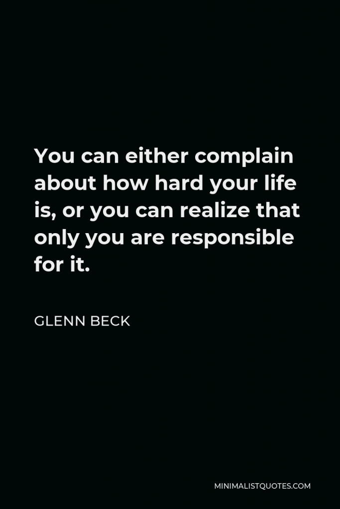 Glenn Beck Quote - You can either complain about how hard your life is, or you can realize that only you are responsible for it.