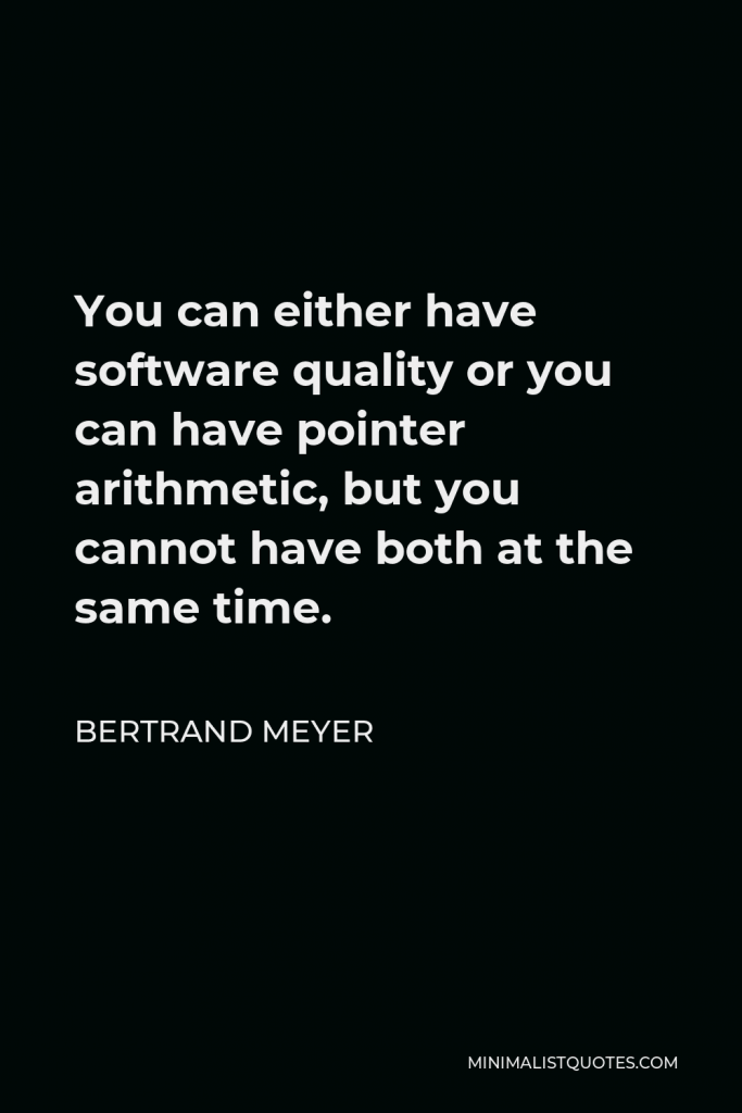 Bertrand Meyer Quote - You can either have software quality or you can have pointer arithmetic, but you cannot have both at the same time.