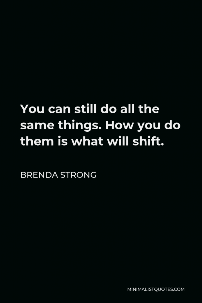 Brenda Strong Quote - You can still do all the same things. How you do them is what will shift.