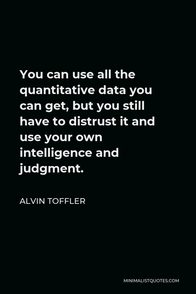 Alvin Toffler Quote - You can use all the quantitative data you can get, but you still have to distrust it and use your own intelligence and judgment.