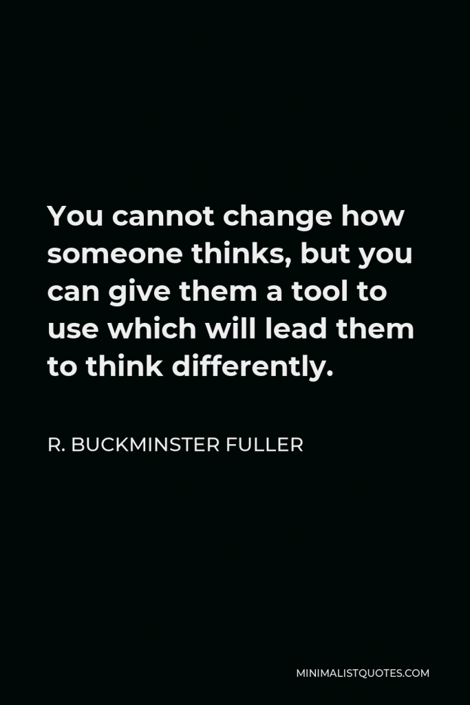R. Buckminster Fuller Quote - You cannot change how someone thinks, but you can give them a tool to use which will lead them to think differently.
