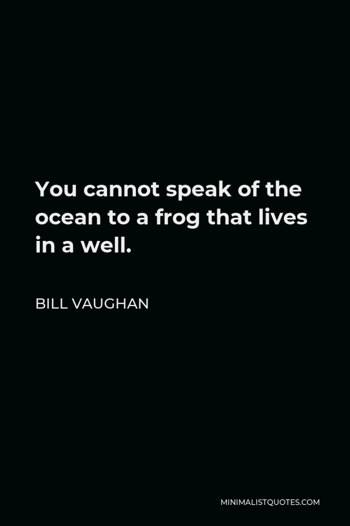Bill Vaughan Quote - You cannot speak of the ocean to a frog that lives in a well.
