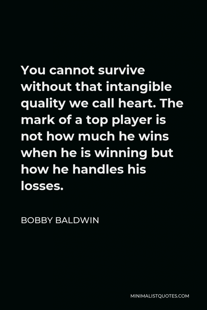 Bobby Baldwin Quote - You cannot survive without that intangible quality we call heart. The mark of a top player is not how much he wins when he is winning but how he handles his losses.