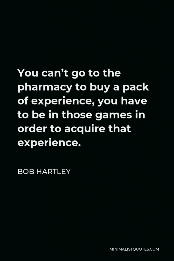 Bob Hartley Quote - You can’t go to the pharmacy to buy a pack of experience, you have to be in those games in order to acquire that experience.