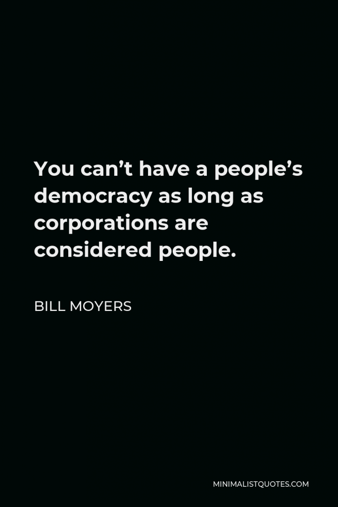 Bill Moyers Quote - You can’t have a people’s democracy as long as corporations are considered people.