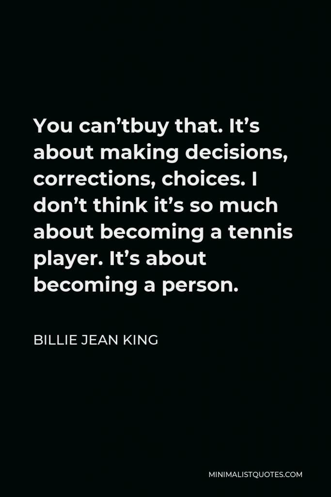 Billie Jean King Quote - You can’tbuy that. It’s about making decisions, corrections, choices. I don’t think it’s so much about becoming a tennis player. It’s about becoming a person.