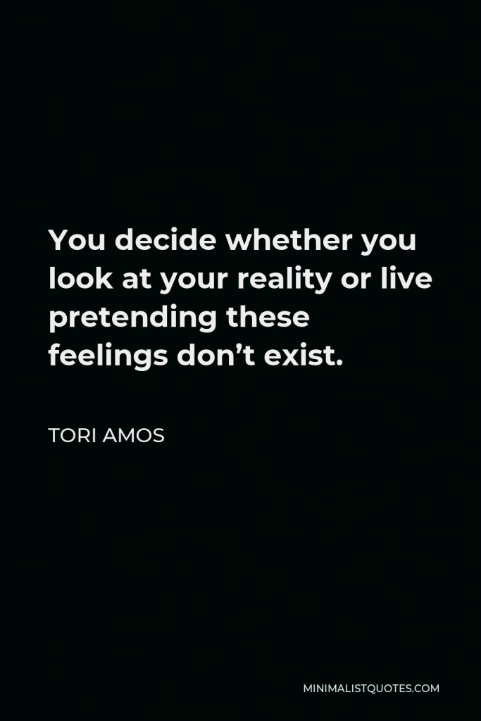 Tori Amos Quote - You decide whether you look at your reality or live pretending these feelings don’t exist.