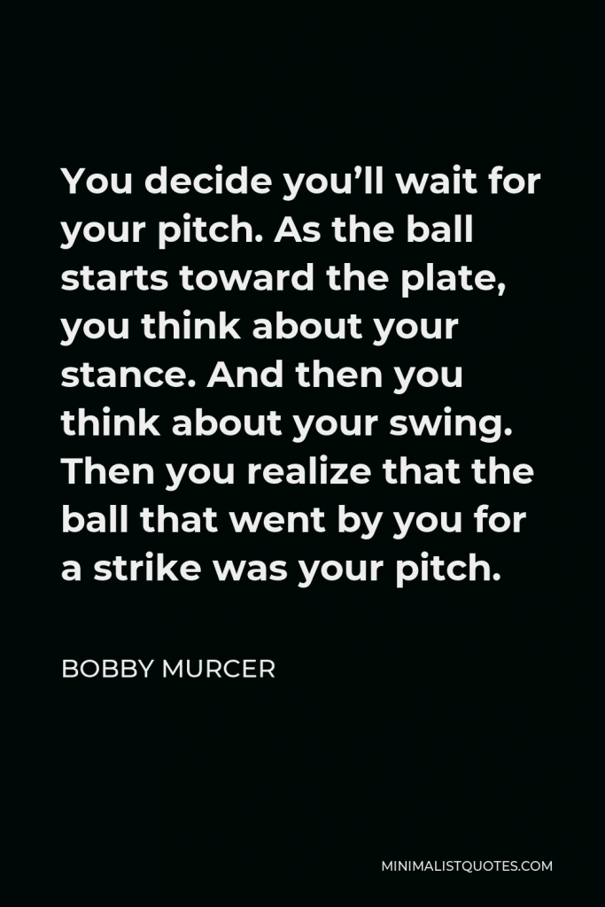 Bobby Murcer Quote - You decide you’ll wait for your pitch. As the ball starts toward the plate, you think about your stance. And then you think about your swing. Then you realize that the ball that went by you for a strike was your pitch.
