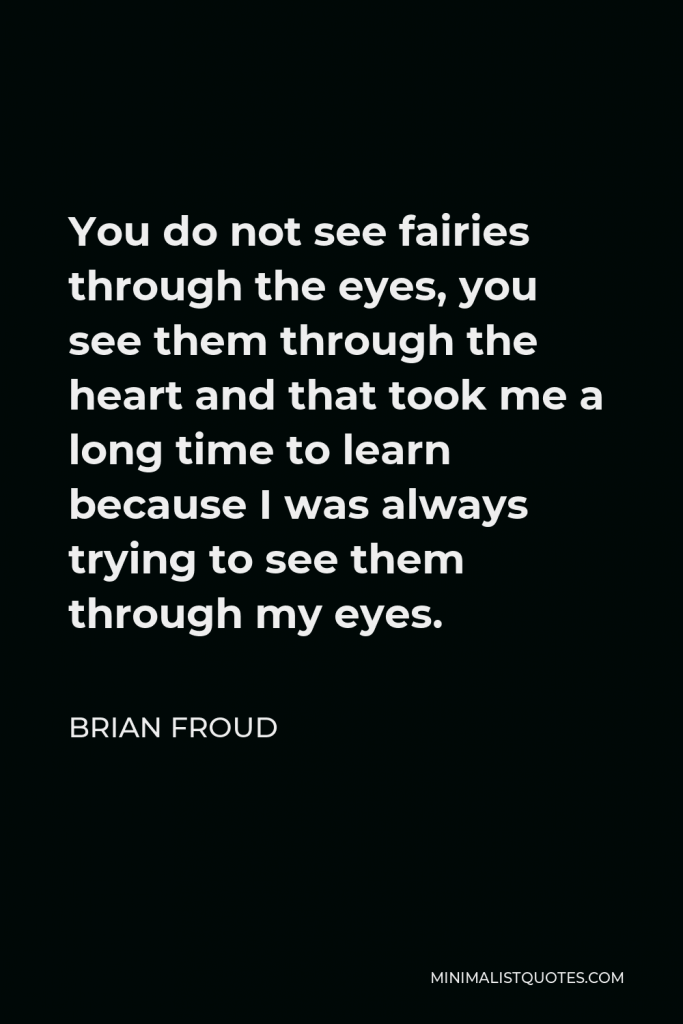 Brian Froud Quote - You do not see fairies through the eyes, you see them through the heart and that took me a long time to learn because I was always trying to see them through my eyes.