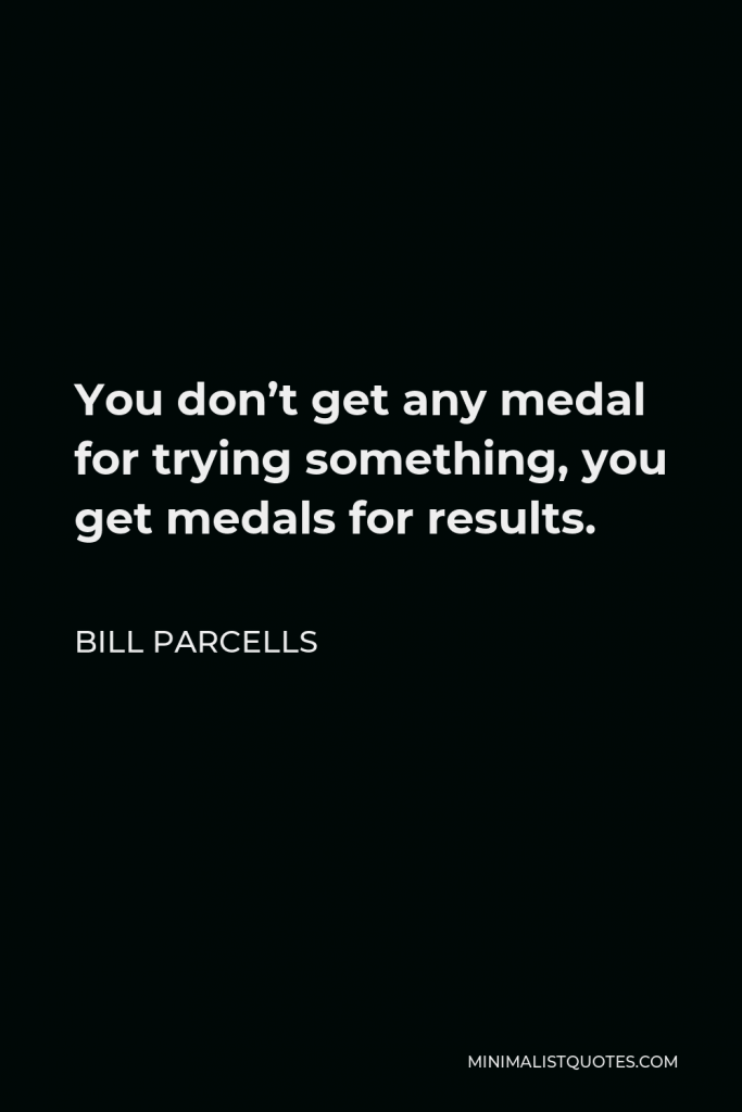 Bill Parcells Quote - You don’t get any medal for trying something, you get medals for results.