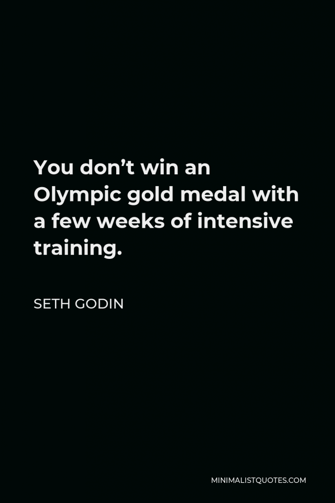 Seth Godin Quote - You don’t win an Olympic gold medal with a few weeks of intensive training.