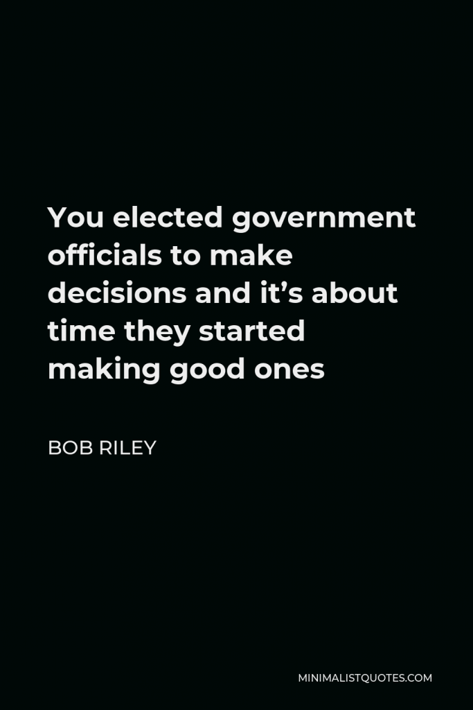 Bob Riley Quote - You elected government officials to make decisions and it’s about time they started making good ones