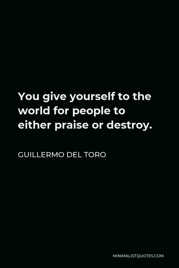 Guillermo del Toro Quote - You give yourself to the world for people to either praise or destroy.