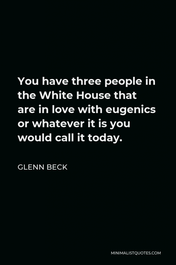 Glenn Beck Quote - You have three people in the White House that are in love with eugenics or whatever it is you would call it today.
