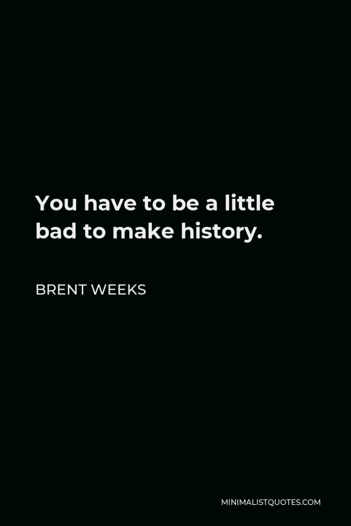 Brent Weeks Quote - You have to be a little bad to make history.