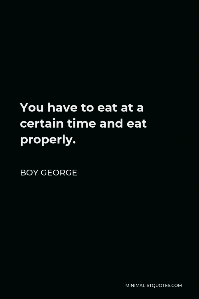 Boy George Quote - You have to eat at a certain time and eat properly.