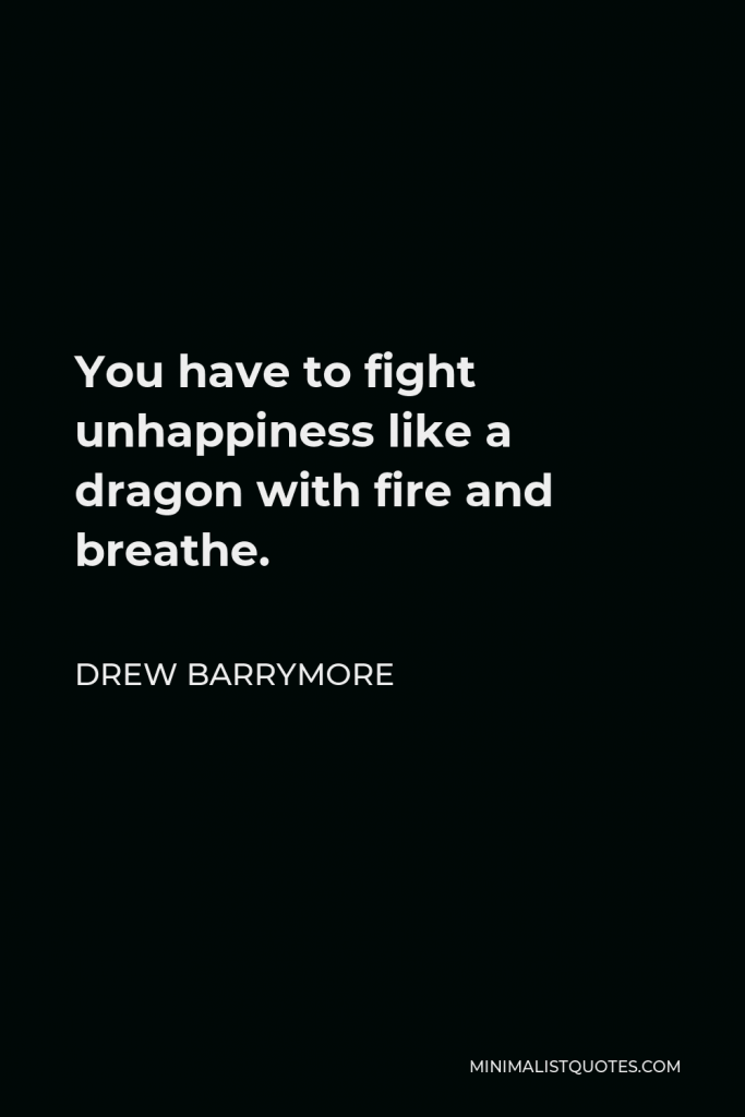 Drew Barrymore Quote - You have to fight unhappiness like a dragon with fire and breathe.