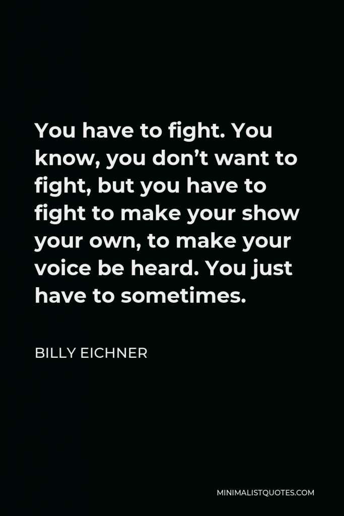 Billy Eichner Quote - You have to fight. You know, you don’t want to fight, but you have to fight to make your show your own, to make your voice be heard. You just have to sometimes.