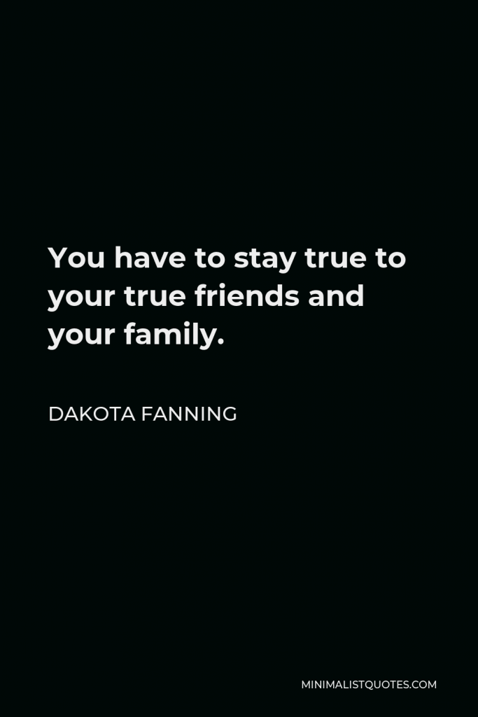 Dakota Fanning Quote - You have to stay true to your true friends and your family.