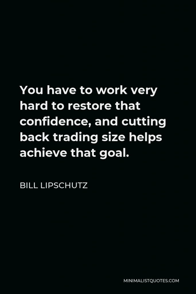 Bill Lipschutz Quote - You have to work very hard to restore that confidence, and cutting back trading size helps achieve that goal.