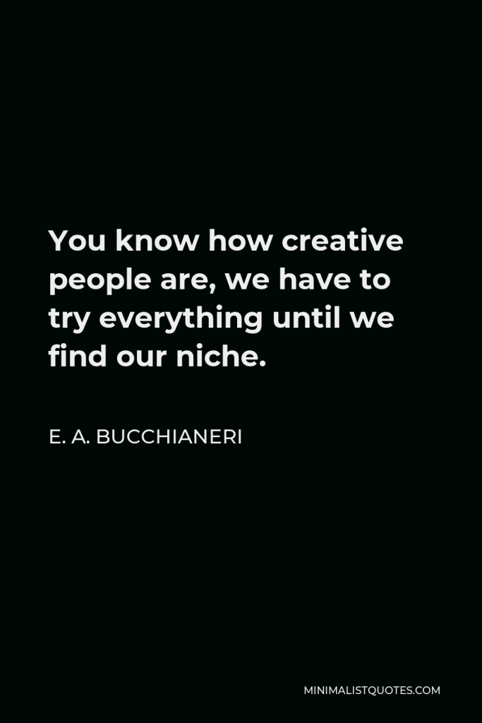E. A. Bucchianeri Quote - You know how creative people are, we have to try everything until we find our niche.