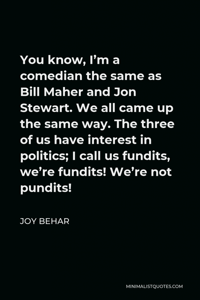 Joy Behar Quote - You know, I’m a comedian the same as Bill Maher and Jon Stewart. We all came up the same way. The three of us have interest in politics; I call us fundits, we’re fundits! We’re not pundits!