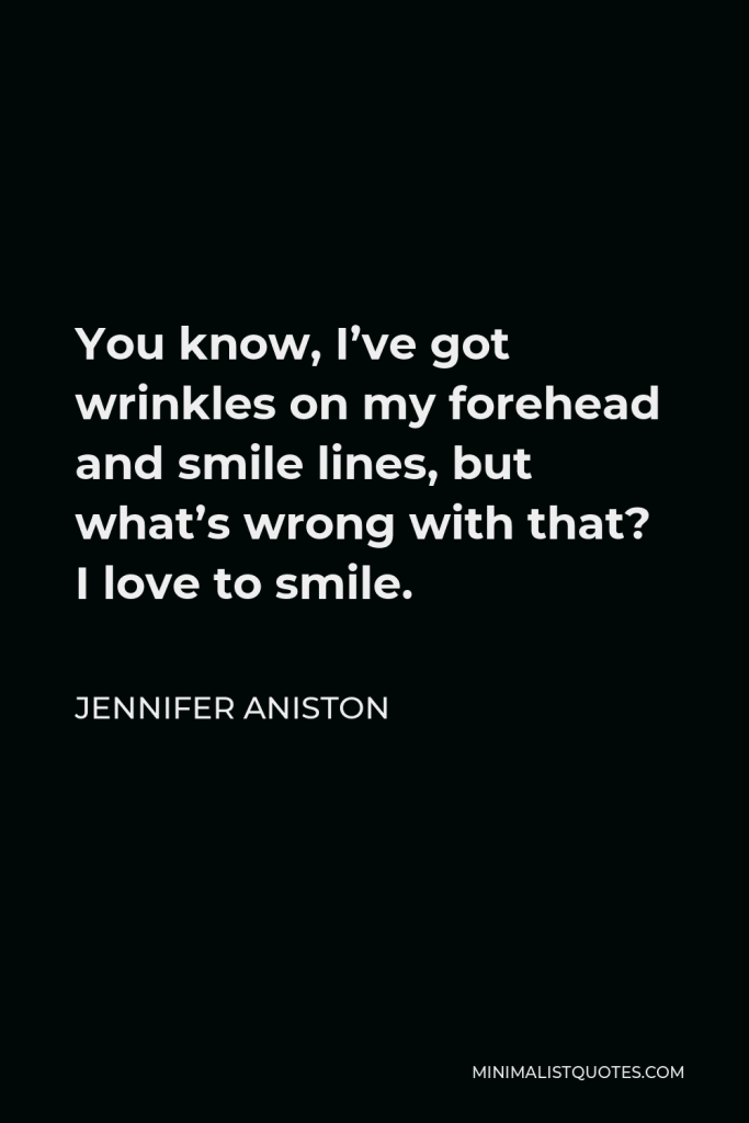Jennifer Aniston Quote - You know, I’ve got wrinkles on my forehead and smile lines, but what’s wrong with that? I love to smile.