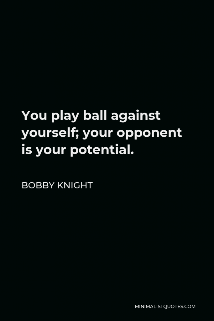 Bobby Knight Quote - You play ball against yourself; your opponent is your potential.