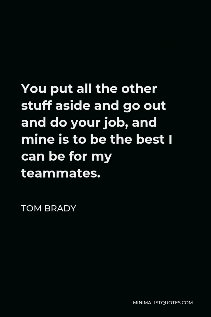 Tom Brady Quote - You put all the other stuff aside and go out and do your job, and mine is to be the best I can be for my teammates.