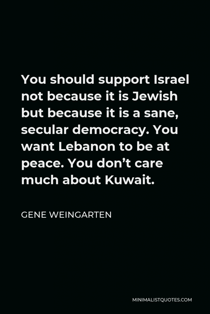 Gene Weingarten Quote - You should support Israel not because it is Jewish but because it is a sane, secular democracy. You want Lebanon to be at peace. You don’t care much about Kuwait.