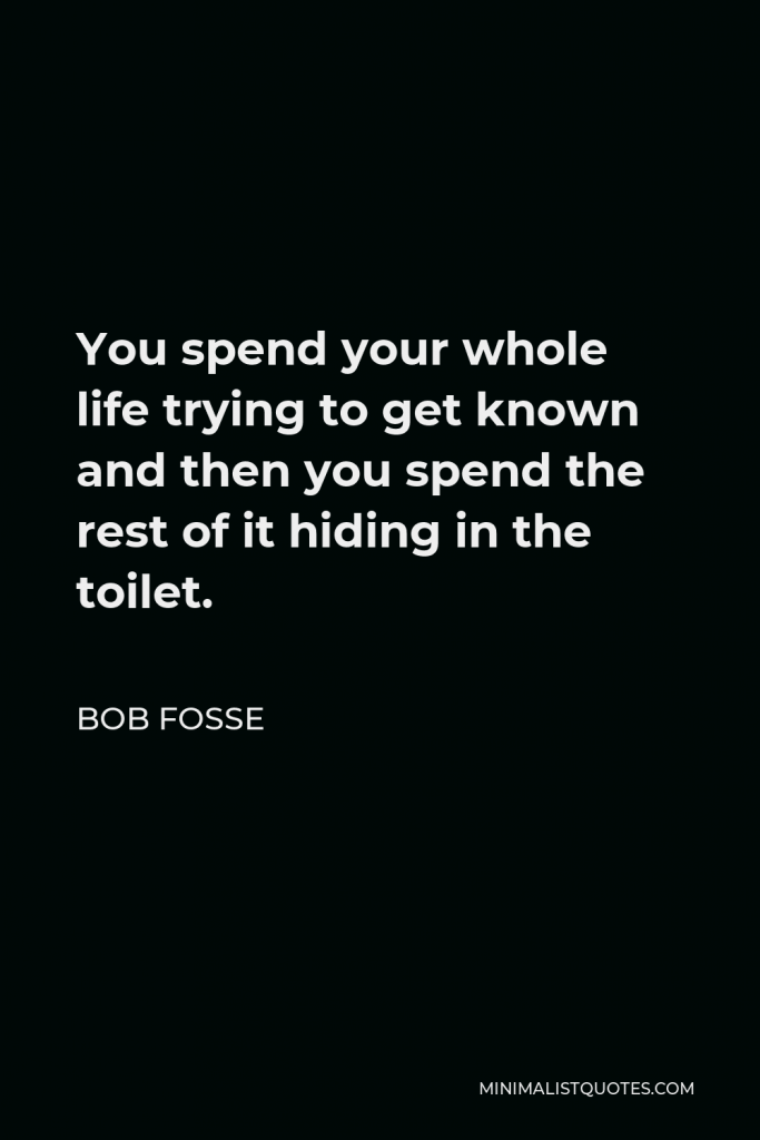Bob Fosse Quote - You spend your whole life trying to get known and then you spend the rest of it hiding in the toilet.